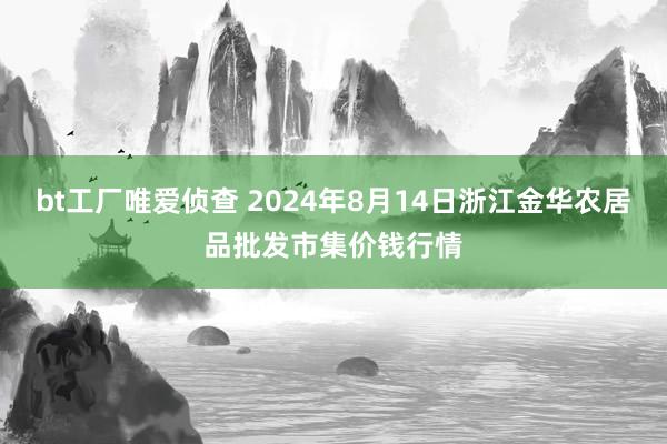 bt工厂唯爱侦查 2024年8月14日浙江金华农居品批发市集价钱行情