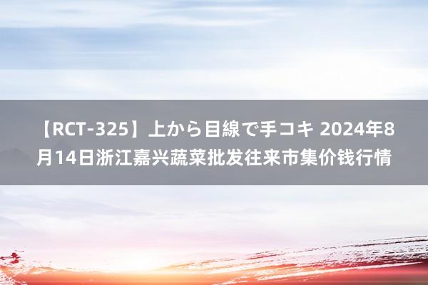 【RCT-325】上から目線で手コキ 2024年8月14日浙江嘉兴蔬菜批发往来市集价钱行情