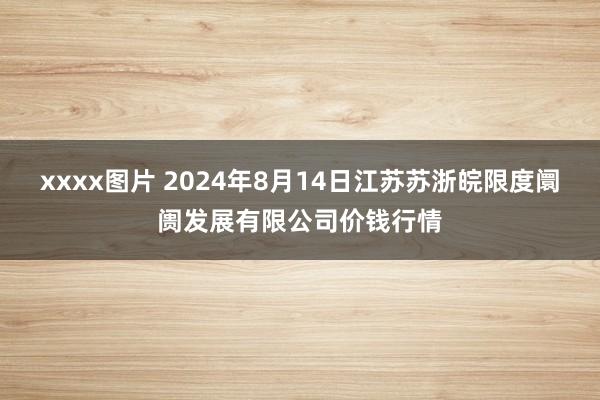 xxxx图片 2024年8月14日江苏苏浙皖限度阛阓发展有限公司价钱行情