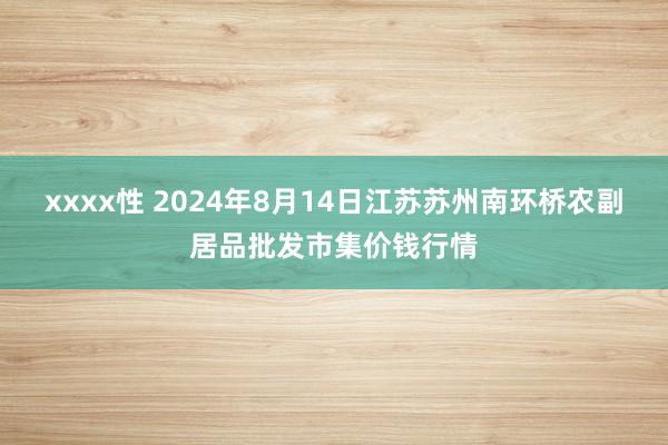 xxxx性 2024年8月14日江苏苏州南环桥农副居品批发市集价钱行情