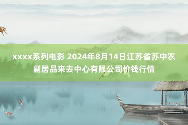xxxx系列电影 2024年8月14日江苏省苏中农副居品来去中心有限公司价钱行情