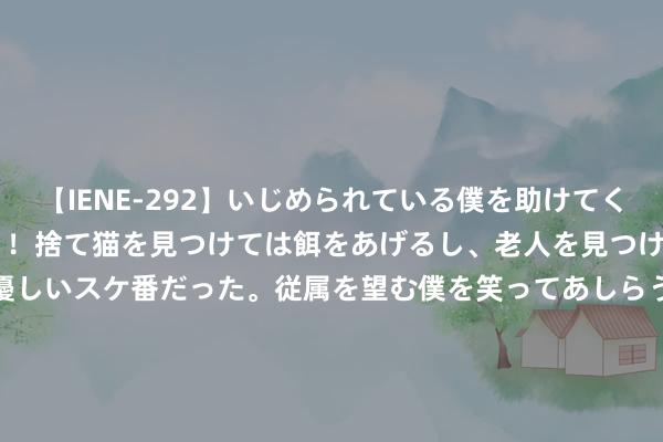 【IENE-292】いじめられている僕を助けてくれたのは まさかのスケ番！！捨て猫を見つけては餌をあげるし、老人を見つけては席を譲るうわさ通りの優しいスケ番だった。従属を望む僕を笑ってあしらうも、徐々にサディスティックな衝動が芽生え始めた高3の彼女</a>2013-07-18アイエナジー&$IE NERGY！117分钟 2024年8月14日江苏凌家塘市集发展有限公司价钱行情