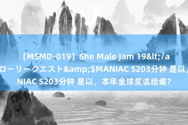【MSMD-019】She Male Jam 19</a>2008-08-04グローリークエスト&$MANIAC S203分钟 是以，本年金球奖该给谁？