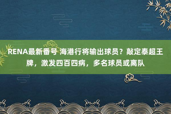 RENA最新番号 海港行将输出球员？敲定泰超王牌，激发四百四病，多名球员或离队