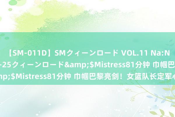 【SM-011D】SMクィーンロード VOL.11 Na:Na</a>2013-06-25クィーンロード&$Mistress81分钟 巾帼巴黎亮剑！女篮队长定军心