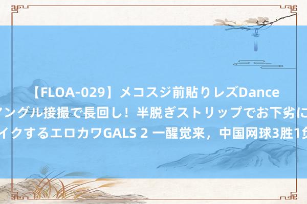 【FLOA-029】メコスジ前貼りレズDance オマ○コ喰い込みをローアングル接撮で長回し！半脱ぎストリップでお下劣にケツをシェイクするエロカワGALS 2 一醒觉来，中国网球3胜1负！1哥过关，前1姐送蛋，郑钦文卫冕？