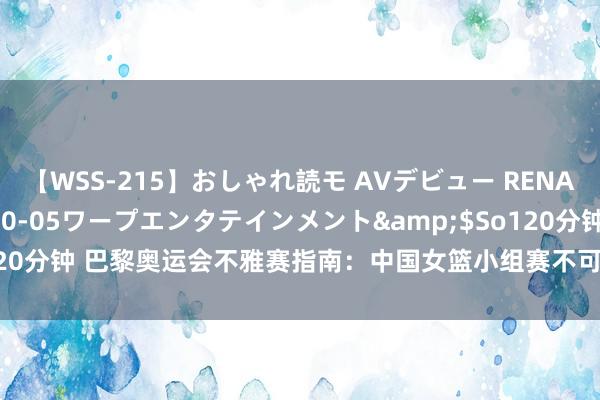【WSS-215】おしゃれ読モ AVデビュー RENA</a>2012-10-05ワープエンタテインメント&$So120分钟 巴黎奥运会不雅赛指南：中国女篮小组赛不可错过，三人女篮全力冲牌