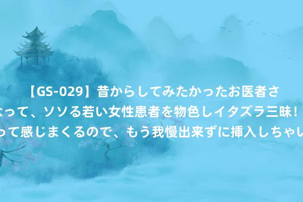 【GS-029】昔からしてみたかったお医者さんゴッコ ニセ医者になって、ソソる若い女性患者を物色しイタズラ三昧！パンツにシミまで作って感じまくるので、もう我慢出来ずに挿入しちゃいました。ああ、昔から憧れていたお医者さんゴッコをついに達成！ 韩国杯中国队名列第四，有东谈主说海宁的指令也就如斯，确凿这么吗？