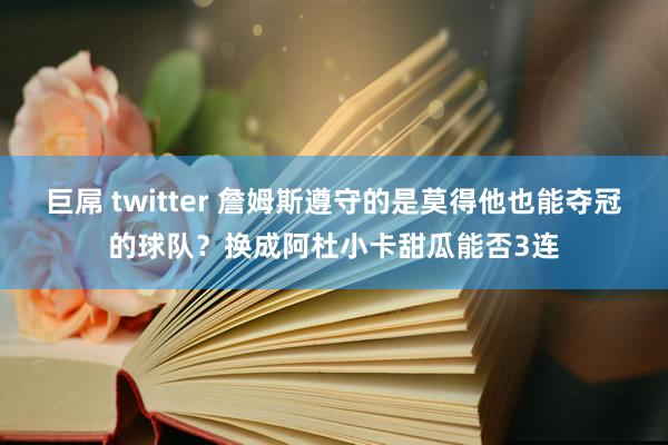 巨屌 twitter 詹姆斯遵守的是莫得他也能夺冠的球队？换成阿杜小卡甜瓜能否3连