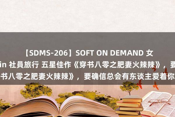 【SDMS-206】SOFT ON DEMAND 女子社員スペシャル野球拳 in 社員旅行 五星佳作《穿书八零之肥妻火辣辣》，要确信总会有东谈主爱着你
