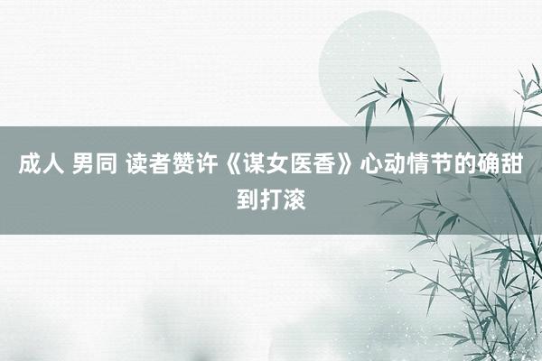 成人 男同 读者赞许《谋女医香》心动情节的确甜到打滚
