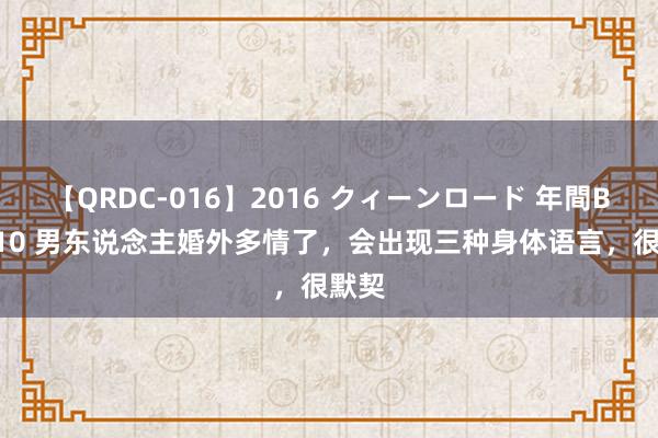【QRDC-016】2016 クィーンロード 年間BEST10 男东说念主婚外多情了，会出现三种身体语言，很默契