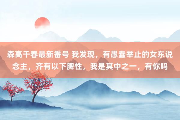 森高千春最新番号 我发现，有愚蠢举止的女东说念主，齐有以下脾性，我是其中之一，有你吗