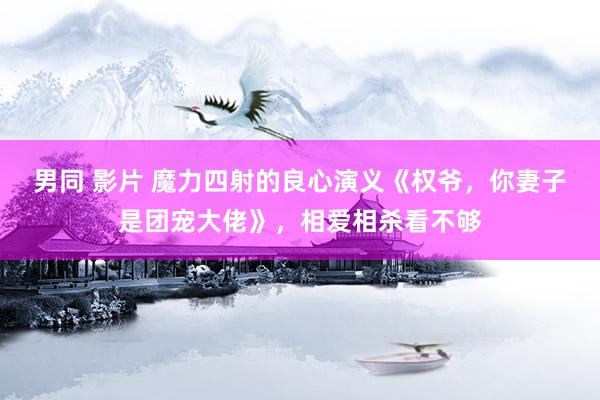 男同 影片 魔力四射的良心演义《权爷，你妻子是团宠大佬》，相爱相杀看不够