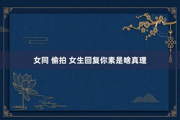 女同 偷拍 女生回复你素是啥真理