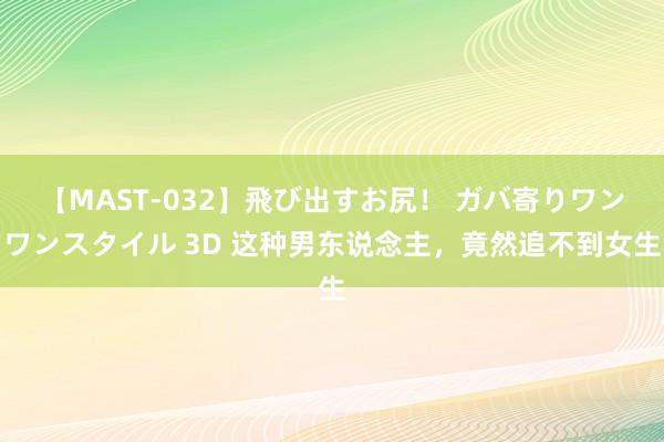 【MAST-032】飛び出すお尻！ ガバ寄りワンワンスタイル 3D 这种男东说念主，竟然追不到女生