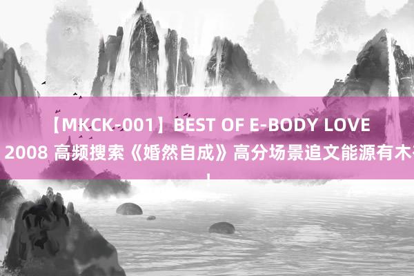 【MKCK-001】BEST OF E-BODY LOVERS 2008 高频搜索《婚然自成》高分场景追文能源有木有！
