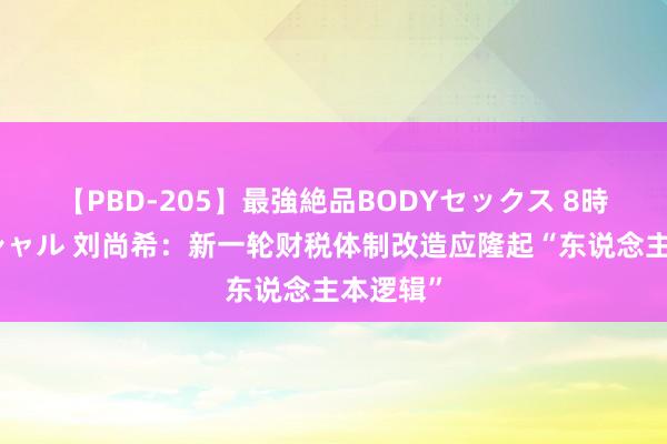 【PBD-205】最強絶品BODYセックス 8時間スペシャル 刘尚希：新一轮财税体制改造应隆起“东说念主本逻辑”