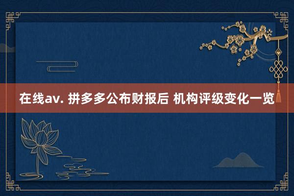 在线av. 拼多多公布财报后 机构评级变化一览
