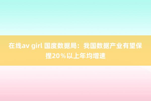 在线av girl 国度数据局：我国数据产业有望保捏20％以上年均增速