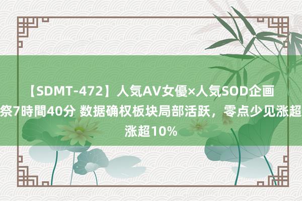 【SDMT-472】人気AV女優×人気SOD企画 女優祭7時間40分 数据确权板块局部活跃，零点少见涨超10%