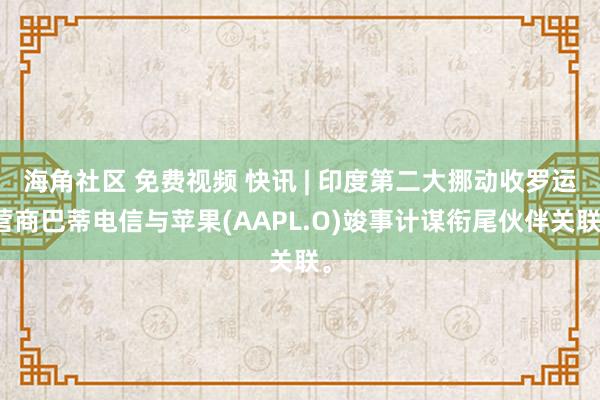 海角社区 免费视频 快讯 | 印度第二大挪动收罗运营商巴蒂电信与苹果(AAPL.O)竣事计谋衔尾伙伴关联。