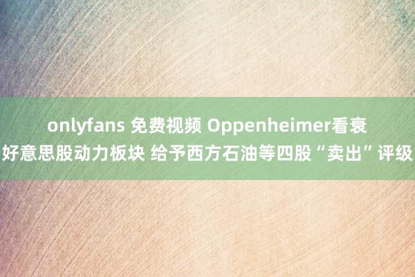 onlyfans 免费视频 Oppenheimer看衰好意思股动力板块 给予西方石油等四股“卖出”评级