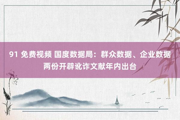 91 免费视频 国度数据局：群众数据、企业数据两份开辟讹诈文献年内出台