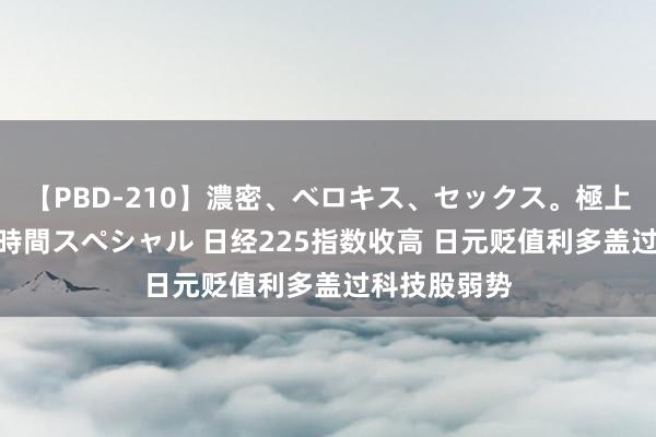 【PBD-210】濃密、ベロキス、セックス。極上接吻性交 8時間スペシャル 日经225指数收高 日元贬值利多盖过科技股弱势