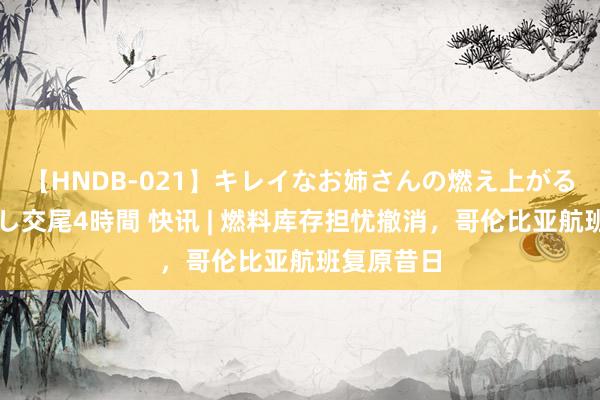 【HNDB-021】キレイなお姉さんの燃え上がる本物中出し交尾4時間 快讯 | 燃料库存担忧撤消，哥伦比亚航班复原昔日