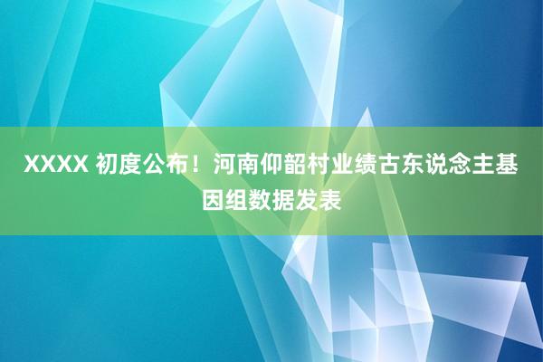 XXXX 初度公布！河南仰韶村业绩古东说念主基因组数据发表