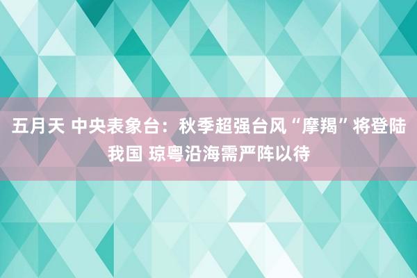 五月天 中央表象台：秋季超强台风“摩羯”将登陆我国 琼粤沿海需严阵以待