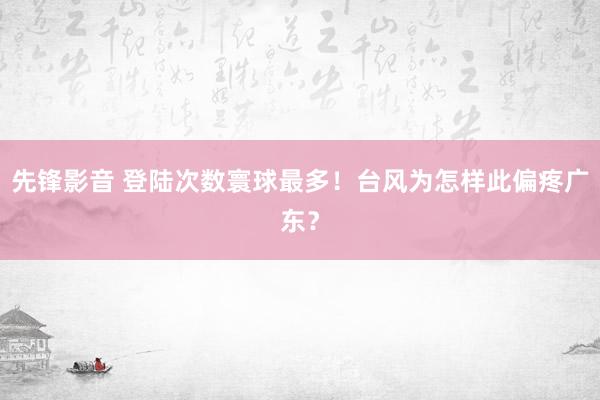 先锋影音 登陆次数寰球最多！台风为怎样此偏疼广东？