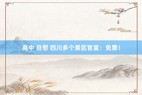 高中 自慰 四川多个景区官宣：免票！