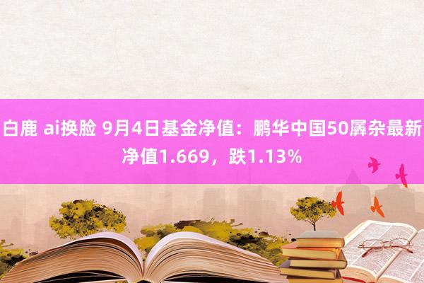 白鹿 ai换脸 9月4日基金净值：鹏华中国50羼杂最新净值1.669，跌1.13%