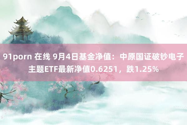 91porn 在线 9月4日基金净值：中原国证破钞电子主题ETF最新净值0.6251，跌1.25%