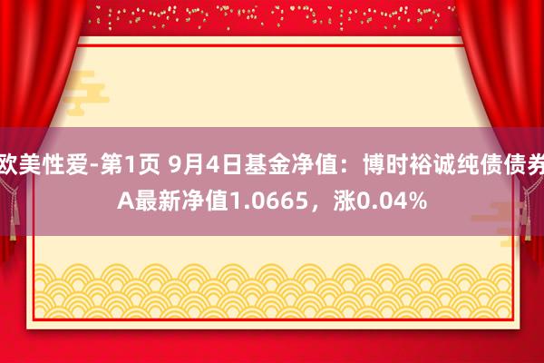 欧美性爱-第1页 9月4日基金净值：博时裕诚纯债债券A最新净值1.0665，涨0.04%