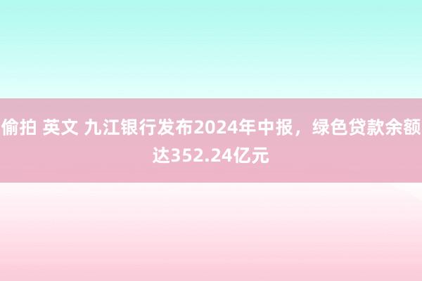 偷拍 英文 九江银行发布2024年中报，绿色贷款余额达352.24亿元