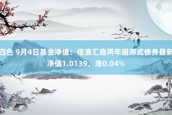 四色 9月4日基金净值：信澳汇鑫两年阻滞式债券最新净值1.0139，涨0.04%