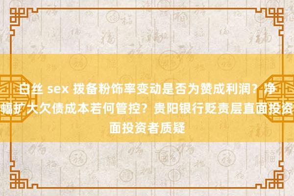 白丝 sex 拨备粉饰率变动是否为赞成利润？净息差降幅扩大欠债成本若何管控？贵阳银行贬责层直面投资者质疑