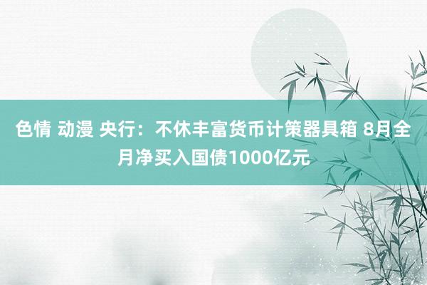 色情 动漫 央行：不休丰富货币计策器具箱 8月全月净买入国债1000亿元