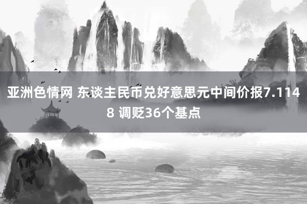 亚洲色情网 东谈主民币兑好意思元中间价报7.1148 调贬36个基点