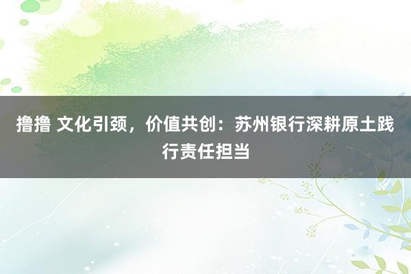 撸撸 文化引颈，价值共创：苏州银行深耕原土践行责任担当
