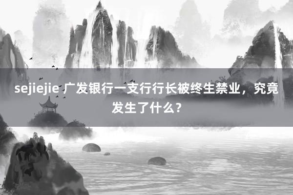 sejiejie 广发银行一支行行长被终生禁业，究竟发生了什么？