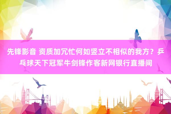 先锋影音 资质加冗忙何如竖立不相似的我方？乒乓球天下冠军牛剑锋作客新网银行直播间