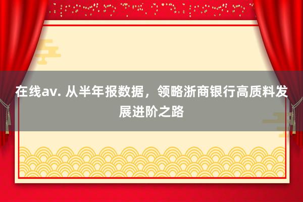 在线av. 从半年报数据，领略浙商银行高质料发展进阶之路