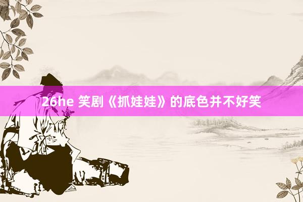26he 笑剧《抓娃娃》的底色并不好笑