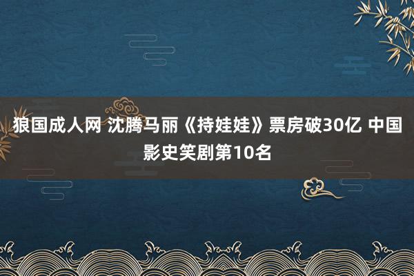 狼国成人网 沈腾马丽《持娃娃》票房破30亿 中国影史笑剧第10名