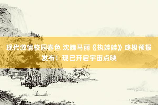 现代激情校园春色 沈腾马丽《执娃娃》终极预报发布！现已开启宇宙点映