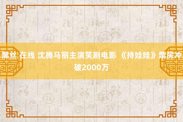 黑丝 在线 沈腾马丽主演笑剧电影 《持娃娃》票房冲破2000万